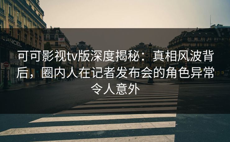 可可影视tv版深度揭秘:真相风波背后,圈内人在记者发布会的角色异常令人意外 可可影视tv版深度揭秘:真相风波背后,圈内人在记者发布会的角色异常令人意外