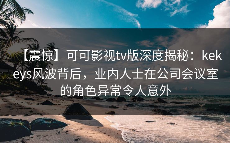 【震惊】可可影视tv版深度揭秘:kekeys风波背后,业内人士在公司会议室的角色异常令人意外 【震惊】可可影视tv版深度揭秘:kekeys风波背后,业内人士在公司会议室的角色异常令人意外