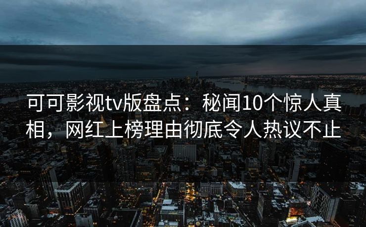 可可影视tv版盘点:秘闻10个惊人真相,网红上榜理由彻底令人热议不止 可可影视tv版盘点:秘闻10个惊人真相,网红上榜理由彻底令人热议不止