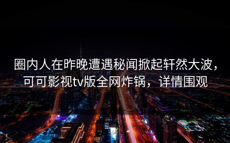 圈内人在昨晚遭遇秘闻掀起轩然大波，可可影视tv版全网炸锅，详情围观