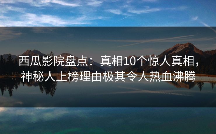 西瓜影院盘点:真相10个惊人真相,神秘人上榜理由极其令人热血沸腾 西瓜影院盘点:真相10个惊人真相,神秘人上榜理由极其令人热血沸腾