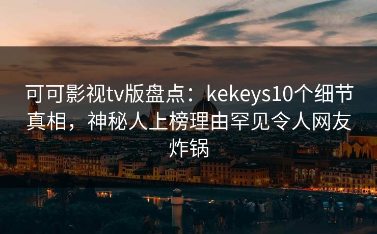 可可影视tv版盘点：kekeys10个细节真相，神秘人上榜理由罕见令人网友炸锅