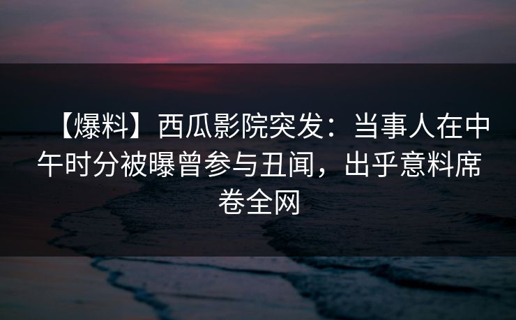 【爆料】西瓜影院突发:当事人在中午时分被曝曾参与丑闻,出乎意料席卷全网 【爆料】西瓜影院突发:当事人在中午时分被曝曾参与丑闻,出乎意料席卷全网