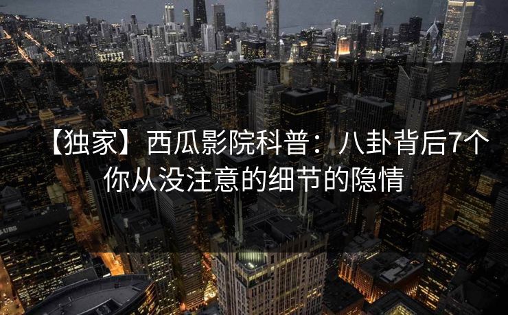 【独家】西瓜影院科普:八卦背后7个你从没注意的细节的隐情 【独家】西瓜影院科普:八卦背后7个你从没注意的细节的隐情
