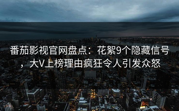 番茄影视官网盘点：花絮9个隐藏信号，大V上榜理由疯狂令人引发众怒