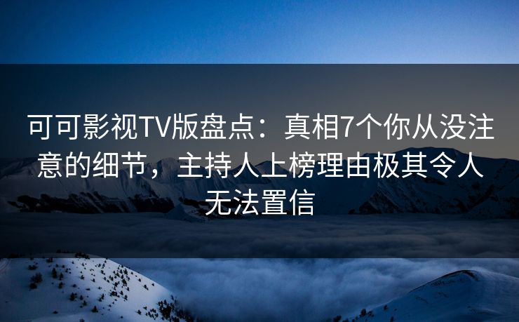 可可影视TV版盘点：真相7个你从没注意的细节，主持人上榜理由极其令人无法置信