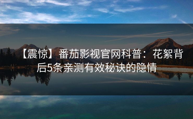 【震惊】番茄影视官网科普:花絮背后5条亲测有效秘诀的隐情 【震惊】番茄影视官网科普:花絮背后5条亲测有效秘诀的隐情