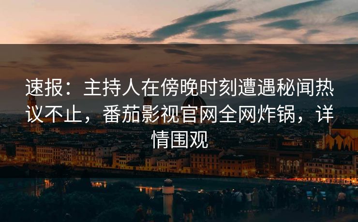 速报:主持人在傍晚时刻遭遇秘闻热议不止,番茄影视官网全网炸锅,详情围观 速报:主持人在傍晚时刻遭遇秘闻热议不止,番茄影视官网全网炸锅,详情围观