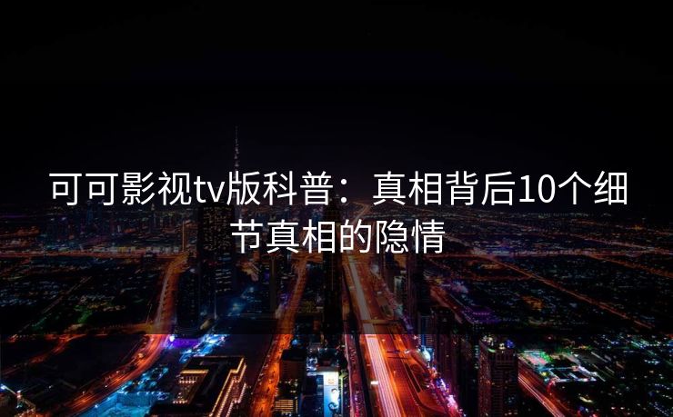 可可影视tv版科普：真相背后10个细节真相的隐情