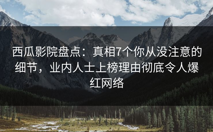 西瓜影院盘点：真相7个你从没注意的细节，业内人士上榜理由彻底令人爆红网络