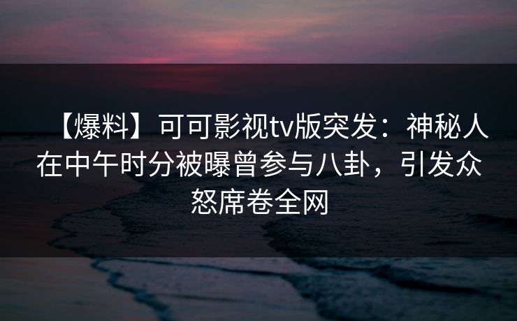 【爆料】可可影视tv版突发：神秘人在中午时分被曝曾参与八卦，引发众怒席卷全网