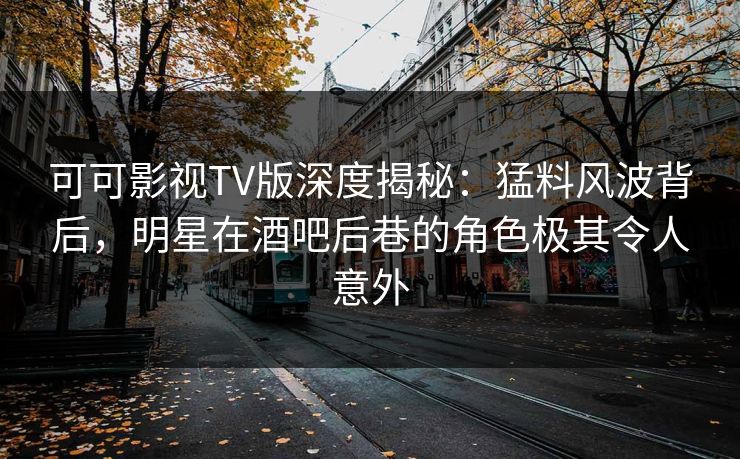 可可影视TV版深度揭秘:猛料风波背后,明星在酒吧后巷的角色极其令人意外 可可影视TV版深度揭秘:猛料风波背后,明星在酒吧后巷的角色极其令人意外