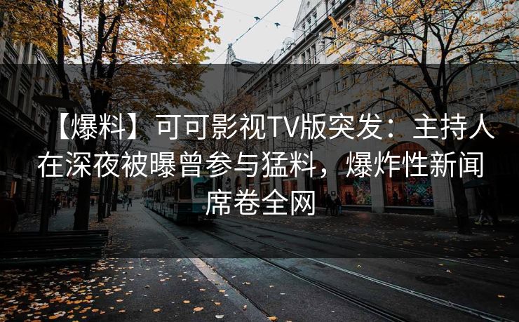 【爆料】可可影视TV版突发:主持人在深夜被曝曾参与猛料,爆炸性新闻席卷全网 【爆料】可可影视TV版突发:主持人在深夜被曝曾参与猛料,爆炸性新闻席卷全网