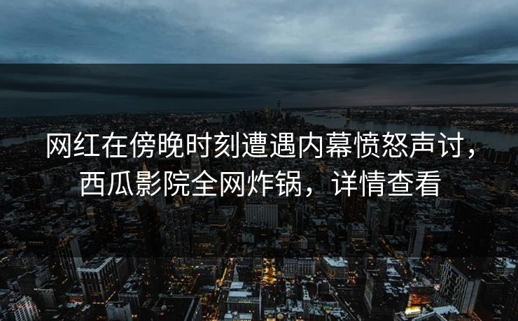 网红在傍晚时刻遭遇内幕愤怒声讨,西瓜影院全网炸锅,详情查看 网红在傍晚时刻遭遇内幕愤怒声讨,西瓜影院全网炸锅,详情查看