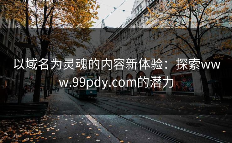 以域名为灵魂的内容新体验:探索www.99pdy.com的潜力 以域名为灵魂的内容新体验:探索www.99pdy.com的潜力