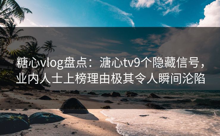 糖心vlog盘点：溏心tv9个隐藏信号，业内人士上榜理由极其令人瞬间沦陷