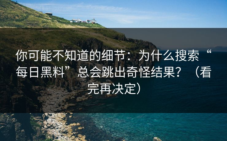 你可能不知道的细节：为什么搜索“每日黑料”总会跳出奇怪结果？（看完再决定）