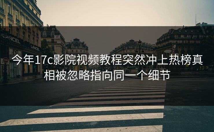 今年17c影院视频教程突然冲上热榜真相被忽略指向同一个细节