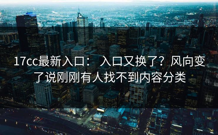 17cc最新入口： 入口又换了？风向变了说刚刚有人找不到内容分类