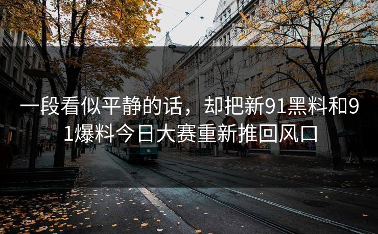 一段看似平静的话，却把新91黑料和91爆料今日大赛重新推回风口