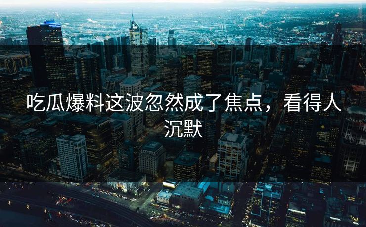 吃瓜爆料这波忽然成了焦点，看得人沉默