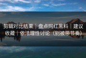 剪辑对比结果｜盘点网红黑料｜建议收藏｜依法理性讨论（别被带节奏）