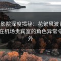 西瓜影院深度揭秘：花絮风波背后，网红在机场贵宾室的角色异常令人意外