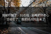 我被吓醒了 · 91在线 - 别再把好奇心交给它了，我把坑点列出来了