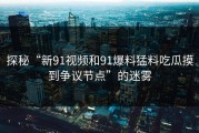 探秘“新91视频和91爆料猛料吃瓜摸到争议节点”的迷雾