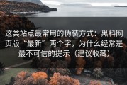 这类站点最常用的伪装方式：黑料网页版“最新”两个字，为什么经常是最不可信的提示（建议收藏）