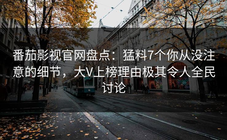 番茄影视官网盘点：猛料7个你从没注意的细节，大V上榜理由极其令人全民讨论