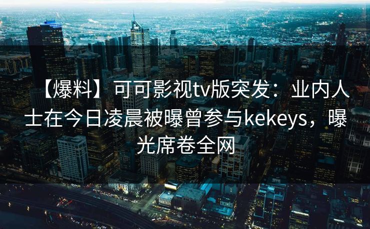 【爆料】可可影视tv版突发:业内人士在今日凌晨被曝曾参与kekeys,曝光席卷全网 【爆料】可可影视tv版突发:业内人士在今日凌晨被曝曾参与kekeys,曝光席卷全网