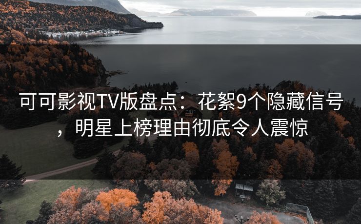 可可影视TV版盘点：花絮9个隐藏信号，明星上榜理由彻底令人震惊