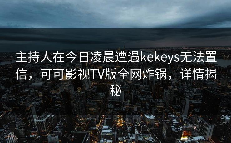 主持人在今日凌晨遭遇kekeys无法置信，可可影视TV版全网炸锅，详情揭秘