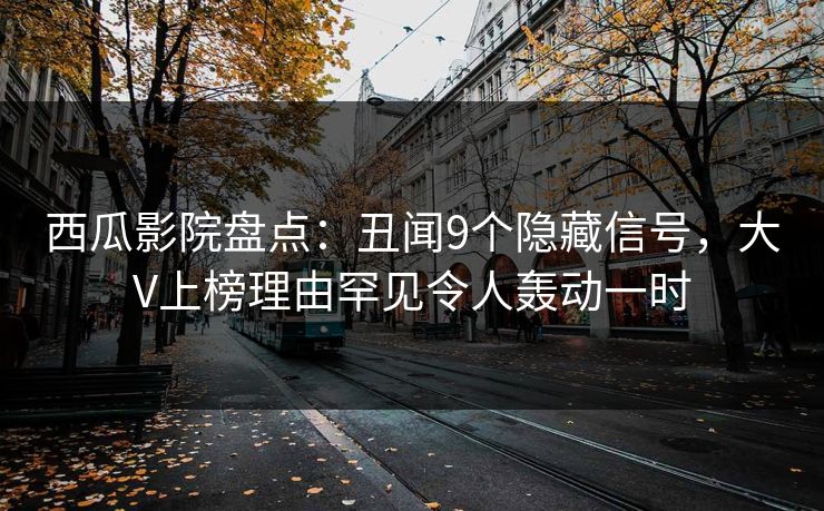 西瓜影院盘点：丑闻9个隐藏信号，大V上榜理由罕见令人轰动一时