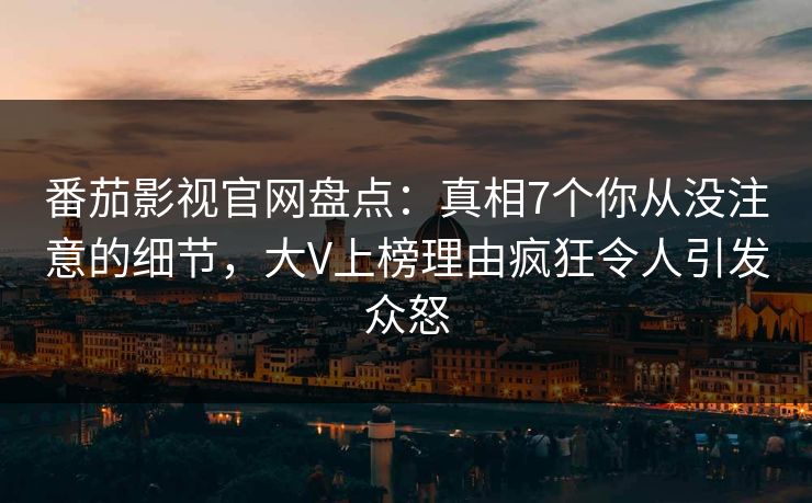 番茄影视官网盘点：真相7个你从没注意的细节，大V上榜理由疯狂令人引发众怒