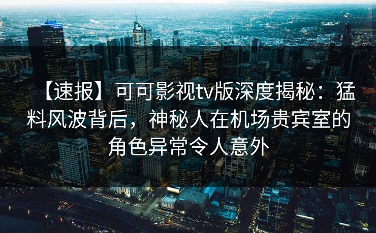 【速报】可可影视tv版深度揭秘：猛料风波背后，神秘人在机场贵宾室的角色异常令人意外