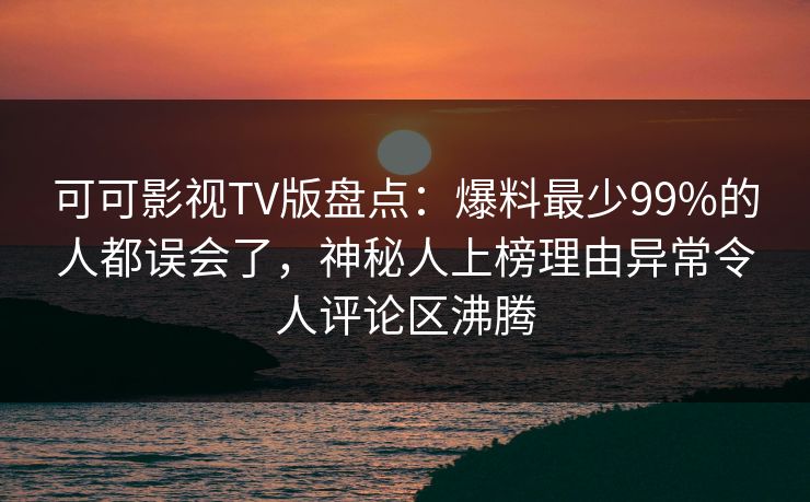 可可影视TV版盘点:爆料最少99%的人都误会了,神秘人上榜理由异常令人评论区沸腾 可可影视TV版盘点:爆料最少99%的人都误会了,神秘人上榜理由异常令人评论区沸腾