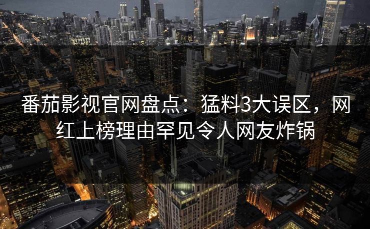 番茄影视官网盘点：猛料3大误区，网红上榜理由罕见令人网友炸锅