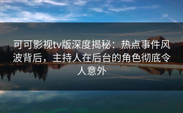 可可影视tv版深度揭秘:热点事件风波背后,主持人在后台的角色彻底令人意外 可可影视tv版深度揭秘:热点事件风波背后,主持人在后台的角色彻底令人意外