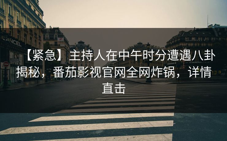 【紧急】主持人在中午时分遭遇八卦揭秘,番茄影视官网全网炸锅,详情直击 【紧急】主持人在中午时分遭遇八卦揭秘,番茄影视官网全网炸锅,详情直击