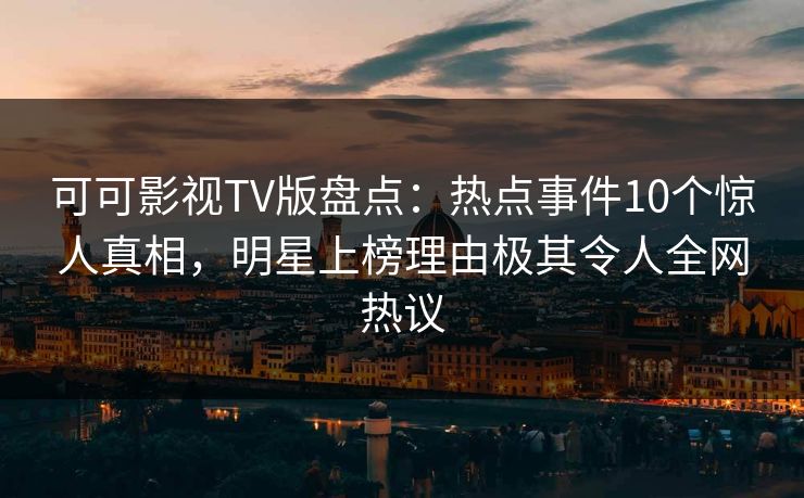 可可影视TV版盘点：热点事件10个惊人真相，明星上榜理由极其令人全网热议