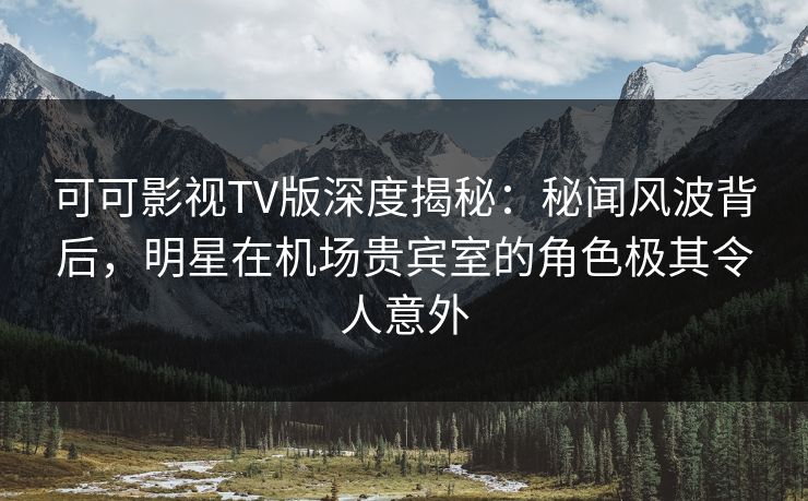 可可影视TV版深度揭秘：秘闻风波背后，明星在机场贵宾室的角色极其令人意外