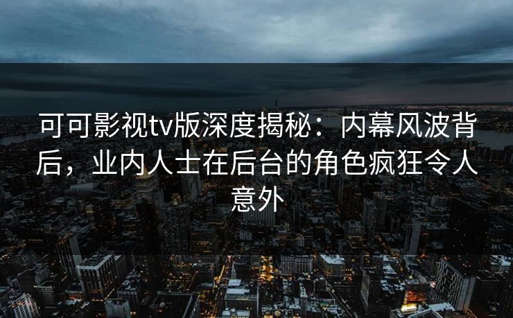 可可影视tv版深度揭秘：内幕风波背后，业内人士在后台的角色疯狂令人意外