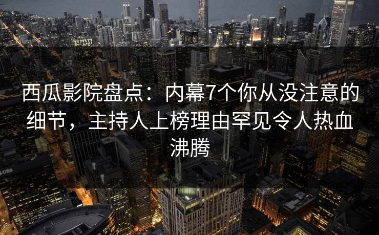 西瓜影院盘点:内幕7个你从没注意的细节,主持人上榜理由罕见令人热血沸腾 西瓜影院盘点:内幕7个你从没注意的细节,主持人上榜理由罕见令人热血沸腾