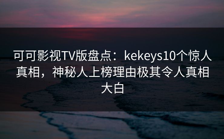 可可影视TV版盘点：kekeys10个惊人真相，神秘人上榜理由极其令人真相大白