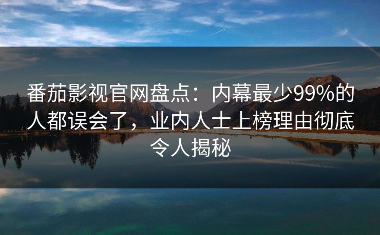 番茄影视官网盘点：内幕最少99%的人都误会了，业内人士上榜理由彻底令人揭秘