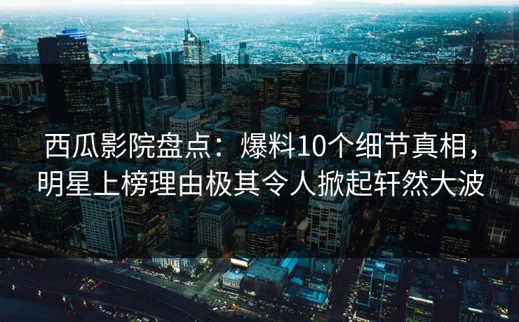 西瓜影院盘点:爆料10个细节真相,明星上榜理由极其令人掀起轩然大波 西瓜影院盘点:爆料10个细节真相,明星上榜理由极其令人掀起轩然大波
