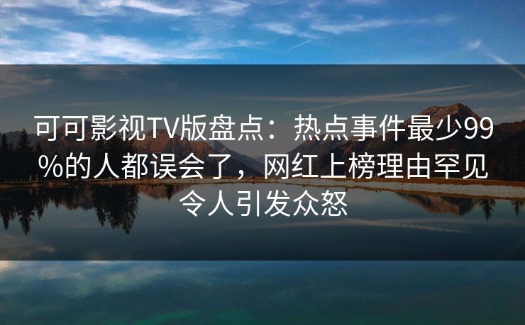可可影视TV版盘点：热点事件最少99%的人都误会了，网红上榜理由罕见令人引发众怒