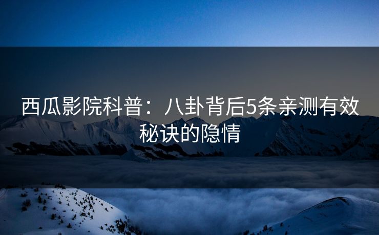 西瓜影院科普:八卦背后5条亲测有效秘诀的隐情 西瓜影院科普:八卦背后5条亲测有效秘诀的隐情